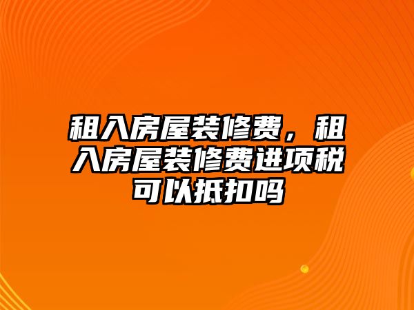 租入房屋裝修費，租入房屋裝修費進項稅可以抵扣嗎