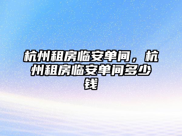杭州租房臨安單間，杭州租房臨安單間多少錢