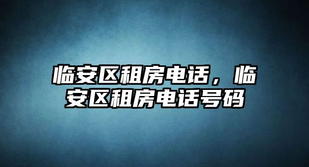 臨安區租房電話，臨安區租房電話號碼