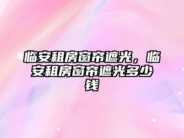 臨安租房窗簾遮光，臨安租房窗簾遮光多少錢(qián)