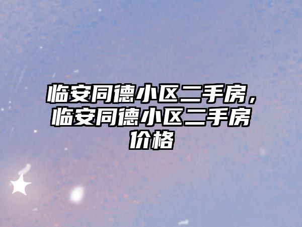 臨安同德小區(qū)二手房，臨安同德小區(qū)二手房?jī)r(jià)格