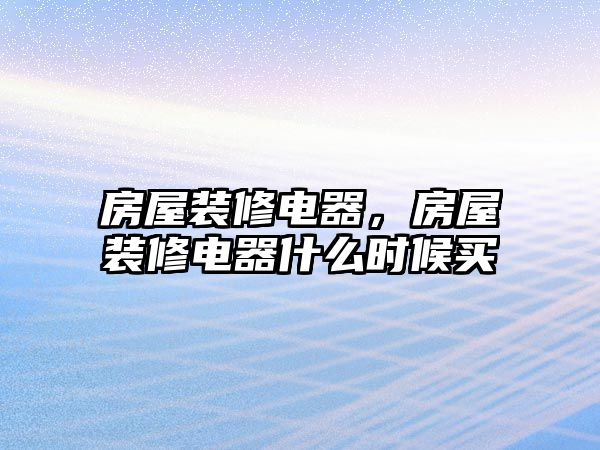 房屋裝修電器，房屋裝修電器什么時候買