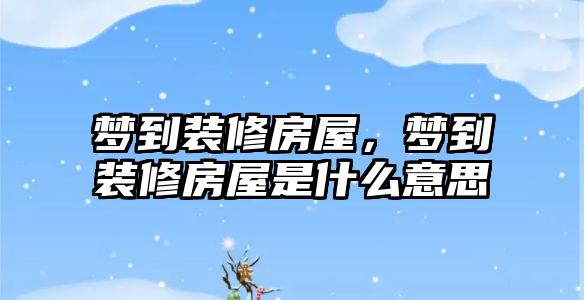 夢(mèng)到裝修房屋，夢(mèng)到裝修房屋是什么意思