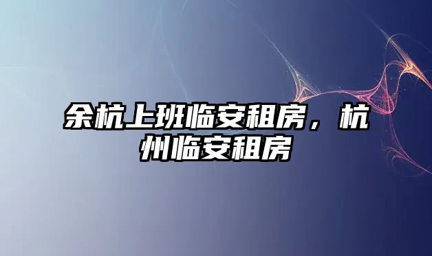 余杭上班臨安租房，杭州臨安租房