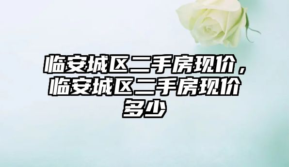臨安城區二手房現價，臨安城區二手房現價多少