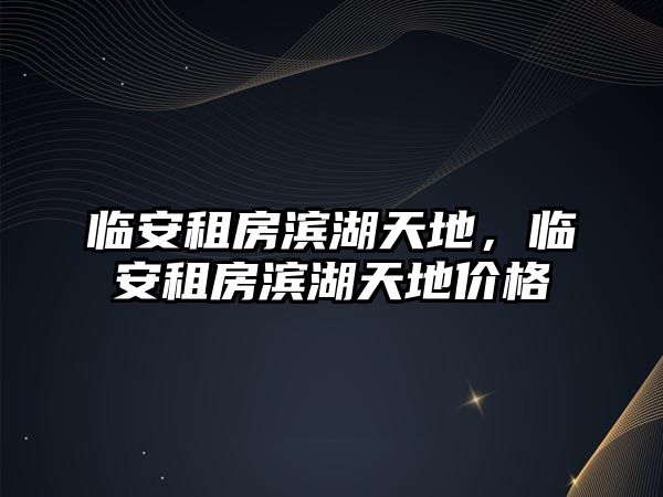 臨安租房濱湖天地，臨安租房濱湖天地價(jià)格