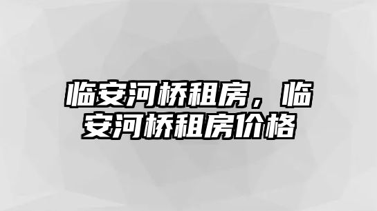 臨安河橋租房，臨安河橋租房?jī)r(jià)格