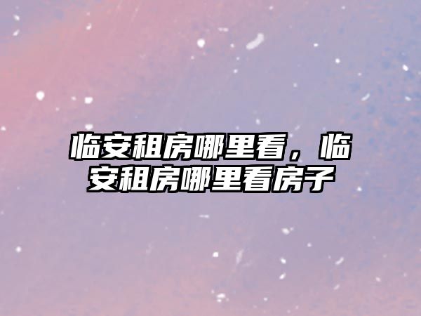 臨安租房哪里看，臨安租房哪里看房子