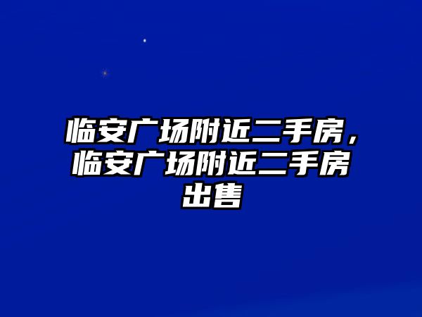 臨安廣場附近二手房，臨安廣場附近二手房出售