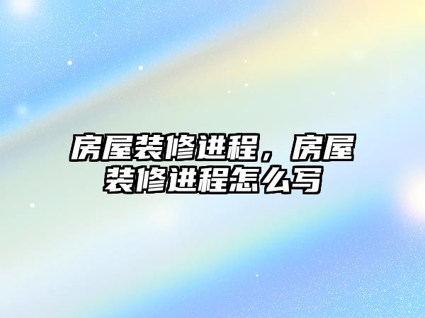 房屋裝修進(jìn)程，房屋裝修進(jìn)程怎么寫(xiě)