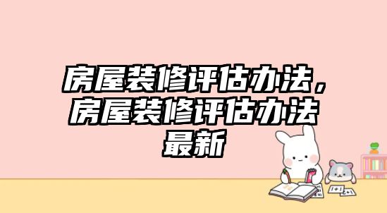房屋裝修評(píng)估辦法，房屋裝修評(píng)估辦法最新