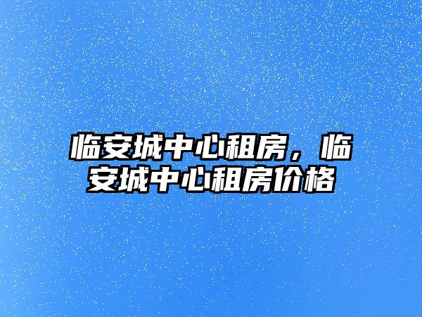 臨安城中心租房，臨安城中心租房價格