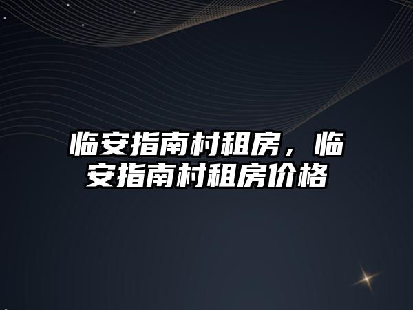 臨安指南村租房，臨安指南村租房價格