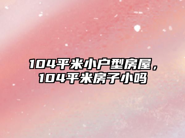 104平米小戶型房屋，104平米房子小嗎